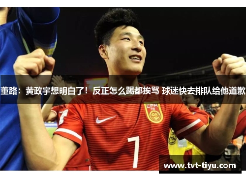 董路：黄政宇想明白了！反正怎么踢都挨骂 球迷快去排队给他道歉