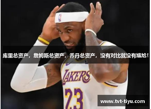 库里总资产，詹姆斯总资产，乔丹总资产，没有对比就没有尴尬！