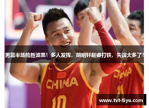 男篮半场险胜波黑！多人发挥，胡明轩赵睿打铁，失误太多了！