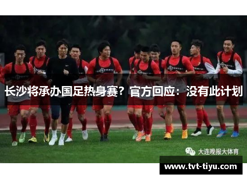 长沙将承办国足热身赛？官方回应：没有此计划